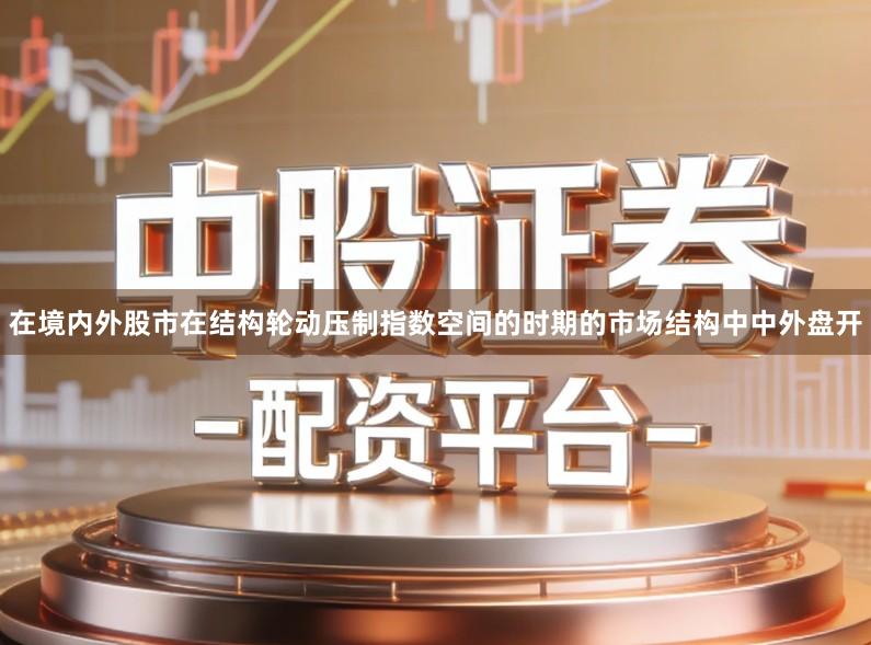 在境内外股市在结构轮动压制指数空间的时期的市场结构中中外盘开