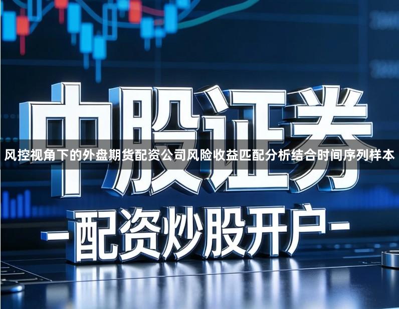 风控视角下的外盘期货配资公司风险收益匹配分析结合时间序列样本