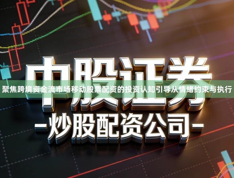 聚焦跨境资金流市场移动股票配资的投资认知引导从情绪约束与执行
