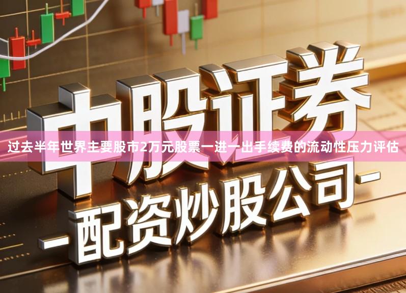 过去半年世界主要股市2万元股票一进一出手续费的流动性压力评估