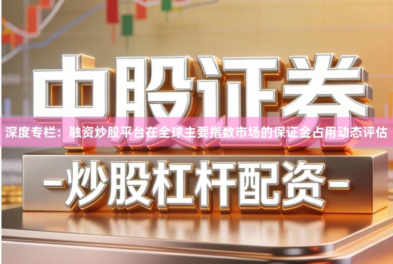 深度专栏：融资炒股平台在全球主要指数市场的保证金占用动态评估