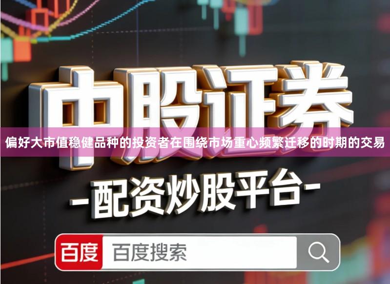 偏好大市值稳健品种的投资者在围绕市场重心频繁迁移的时期的交易