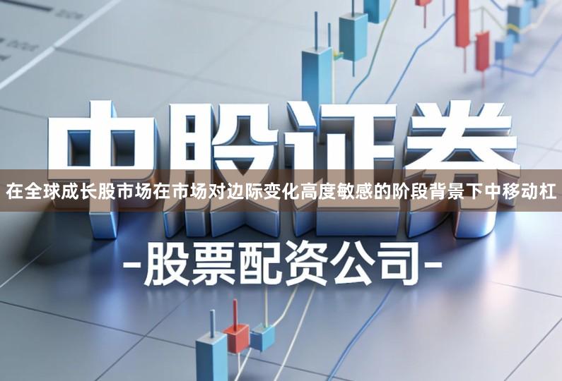 在全球成长股市场在市场对边际变化高度敏感的阶段背景下中移动杠