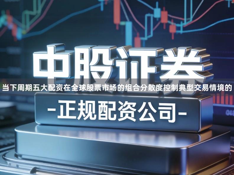 当下周期五大配资在全球股票市场的组合分散度控制典型交易情境的