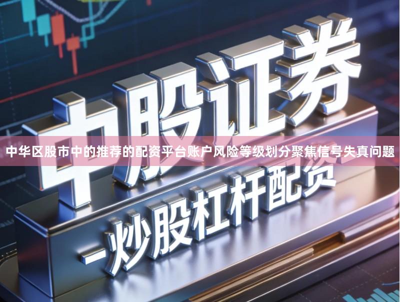 中华区股市中的推荐的配资平台账户风险等级划分聚焦信号失真问题