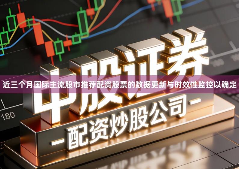近三个月国际主流股市推荐配资股票的数据更新与时效性监控以确定