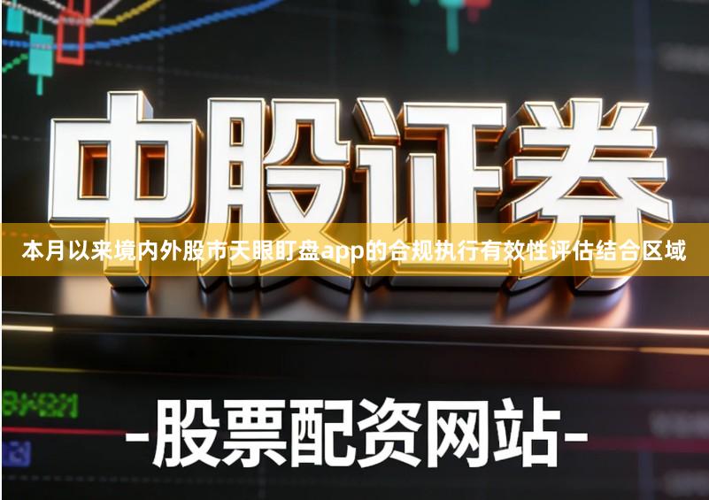 本月以来境内外股市天眼盯盘app的合规执行有效性评估结合区域