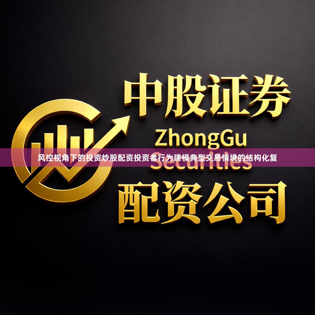 风控视角下的投资炒股配资投资者行为建模典型交易情境的结构化复