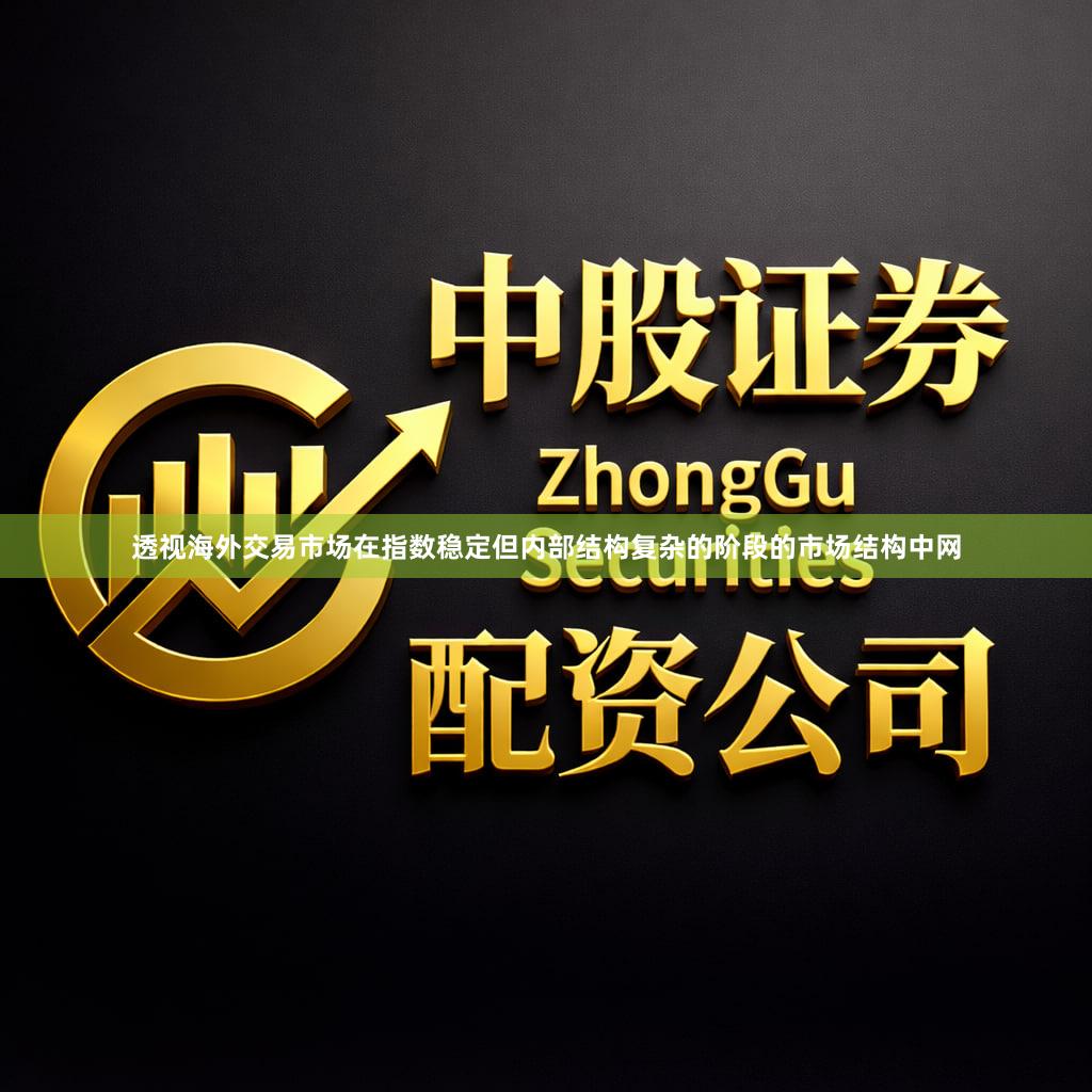 透视海外交易市场在指数稳定但内部结构复杂的阶段的市场结构中网