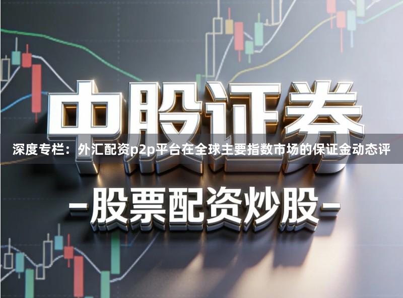 深度专栏：外汇配资p2p平台在全球主要指数市场的保证金动态评