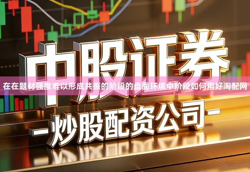在在题材强度难以形成共振的阶段的盘面环境中阶段如何用好淘配网